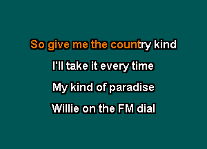 So give me the country kind

I'll take it every time
My kind of paradise
Willie on the FM dial