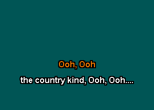 Ooh, Ooh
the country kind, Ooh, Ooh....