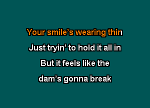 Your smile s wearing thin

Just tryin' to hold it all in
But it feels like the

dam's gonna break