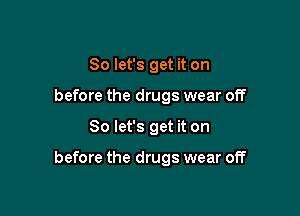 So let's get it on
before the drugs wear off

So let's get it on

before the drugs wear off