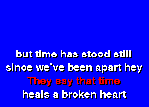 but time has stood still
since we've been apart hey

heals a broken heart