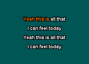 Yeah this is all that
I can feel today
Yeah this is all that

I can feel today