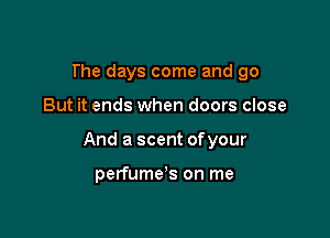 The days come and go

But it ends when doors close

And a scent ofyour

perfume's on me