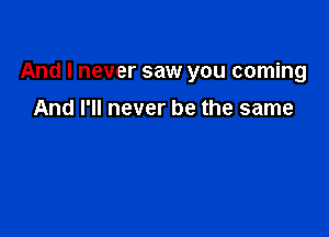 And I never saw you coming

And I'll never be the same