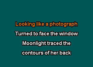 Looking like a photograph

Turned to face the window
Moonlight traced the

contours of her back