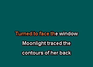 Turned to face the window

Moonlight traced the

contours of her back