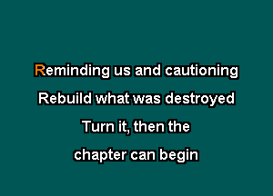 Reminding us and cautioning

Rebuild what was destroyed

Turn it, then the

chapter can begin