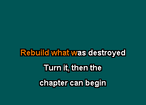 Rebuild what was destroyed

Turn it, then the

chapter can begin