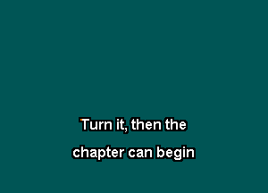 Turn it, then the

chapter can begin
