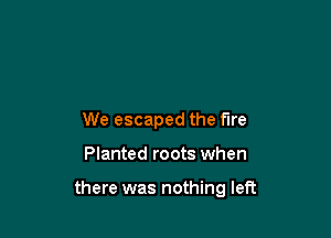 We escaped the fire

Planted roots when

there was nothing left