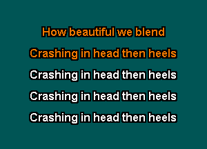 How beautiful we blend
Crashing in head then heels
Crashing in head then heels
Crashing in head then heels

Crashing in head then heels