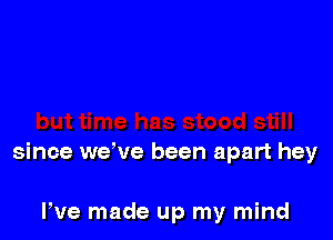 since we've been apart hey

We made up my mind