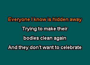 Everyone I know is hidden away

Trying to make their

bodies clean again

And they don't want to celebrate