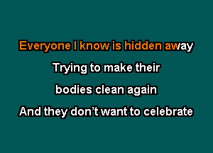 Everyone I know is hidden away

Trying to make their

bodies clean again

And they don't want to celebrate
