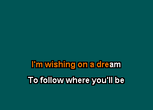 I'm wishing on a dream

To follow where you'll be
