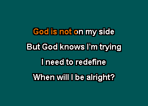 God is not on my side

But God knows Pm trying

lneed to redefine

When will I be alright?