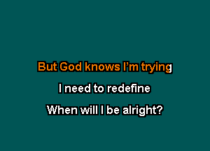 But God knows Pm trying

I need to redefine

When will I be alright?