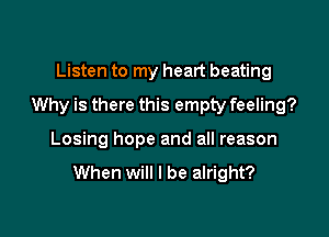 Listen to my heart beating

Why is there this empty feeling?

Losing hope and all reason

When will I be alright?