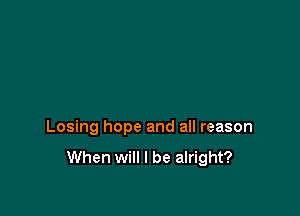 Losing hope and all reason

When will I be alright?