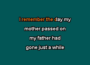 I remember the day my
mother passed on

my father had

gonejust awhile