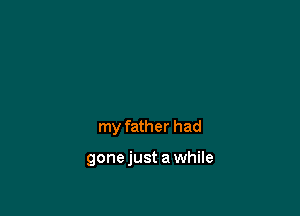 my father had

gonejust a while
