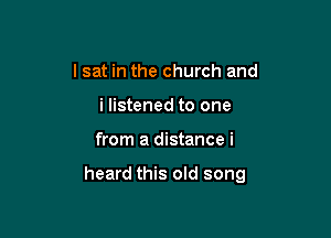 I sat in the church and
i listened to one

from a distance i

heard this old song