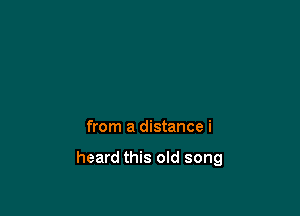 from a distance i

heard this old song
