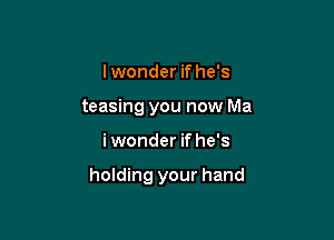 I wonder if he's
teasing you now Ma

i wonder if he's

holding your hand