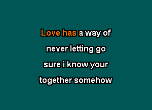 Love has a way of

never letting go
sure i know your

together somehow