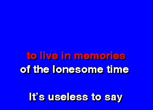 of the lonesome time

We. useless to say