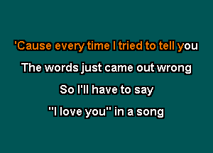 'Cause every time I tried to tell you
The words just came out wrong

So I'll have to say

I love you in a song