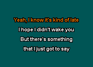 Yeah, I know it's kind oflate

I hope I didn't wake you

But there's something

that ljust got to say