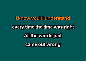 I know you'd understand

every time the time was right

All the words just

came out wrong