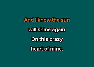 And I know the sun

will shine again

On this crazy

heart of mine.