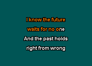 I know the future
waits for no one

And the past holds

right from wrong