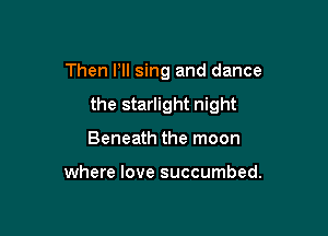 Then HI sing and dance

the starlight night

Beneath the moon

where love succumbed.