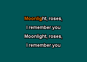 Moonlight, roses,
I remember you

Moonlight, roses,

I remember you
