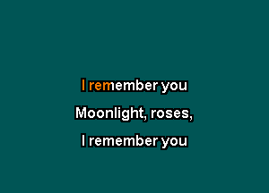 I remember you

Moonlight, roses,

I remember you