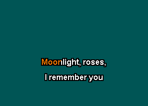 Moonlight, roses,

I remember you
