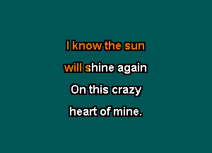 I know the sun

will shine again

On this crazy

heart of mine.