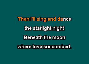 Then HI sing and dance

the starlight night

Beneath the moon

where love succumbed.