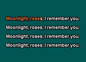 Moonlight, roses, I remember you.
Moonlight, roses, I remember you.
Moonlight, roses, I remember you.

Moonlight, roses, I remember you.
