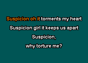 Suspicion oh it torments my heart

Suspicion girl it keeps us apart
Suspicion,

why torture me?