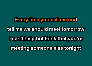 Every time you call me and
tell me we should meet tomorrow
I can't help but think that you're

meeting someone else tonight