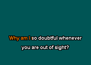 Why am I so doubtful whenever

you are out of sight?