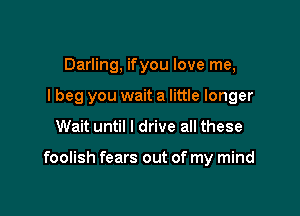 Darling, ifyou love me,
I beg you wait a little longer

Wait until I drive all these

foolish fears out of my mind
