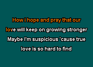 How i hope and pray that our
love will keep on growing stronger
Maybe I'm suspicious 'cause true

love is so hard to find