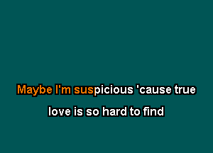 Maybe I'm suspicious 'cause true

love is so hard to find