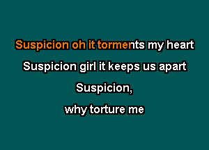 Suspicion oh it torments my heart

Suspicion girl it keeps us apart
Suspicion,

why torture me