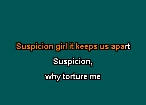 Suspicion girl it keeps us apart

Suspicion,

why torture me